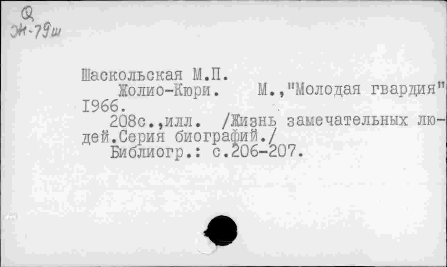 ﻿Шаскольская М.П.
Жолио-Кюри. М.,"Молодая гвардия 1966.
208с.,илл. /Жизнь замечательных лю дей.Серия биографий./
Библиогр.: с.206-207.